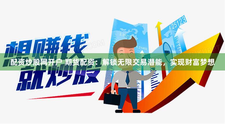 配资炒股网开户 期货配资：解锁无限交易潜能，实现财富梦想