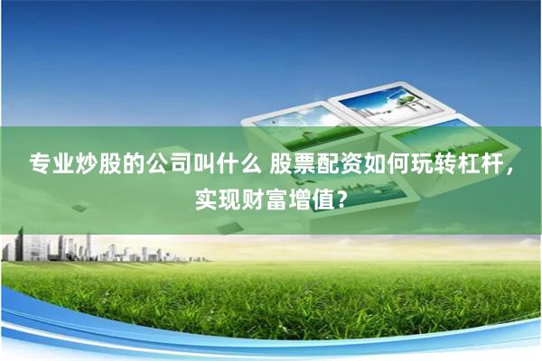专业炒股的公司叫什么 股票配资如何玩转杠杆，实现财富增值？