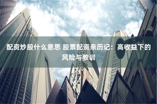 配资炒股什么意思 股票配资亲历记：高收益下的风险与教训