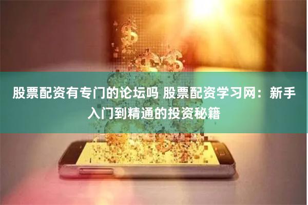 股票配资有专门的论坛吗 股票配资学习网：新手入门到精通的投资秘籍