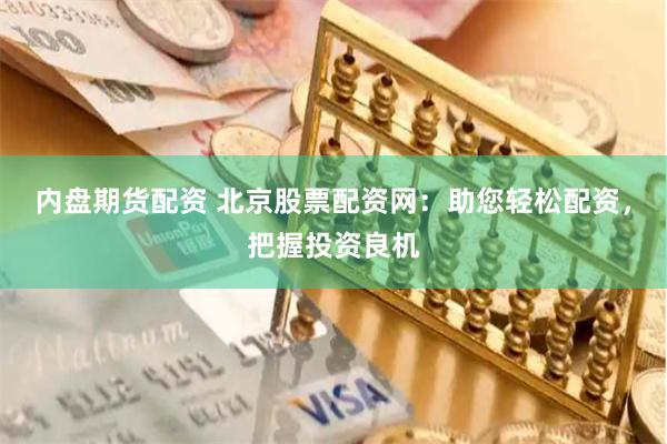 内盘期货配资 北京股票配资网：助您轻松配资，把握投资良机