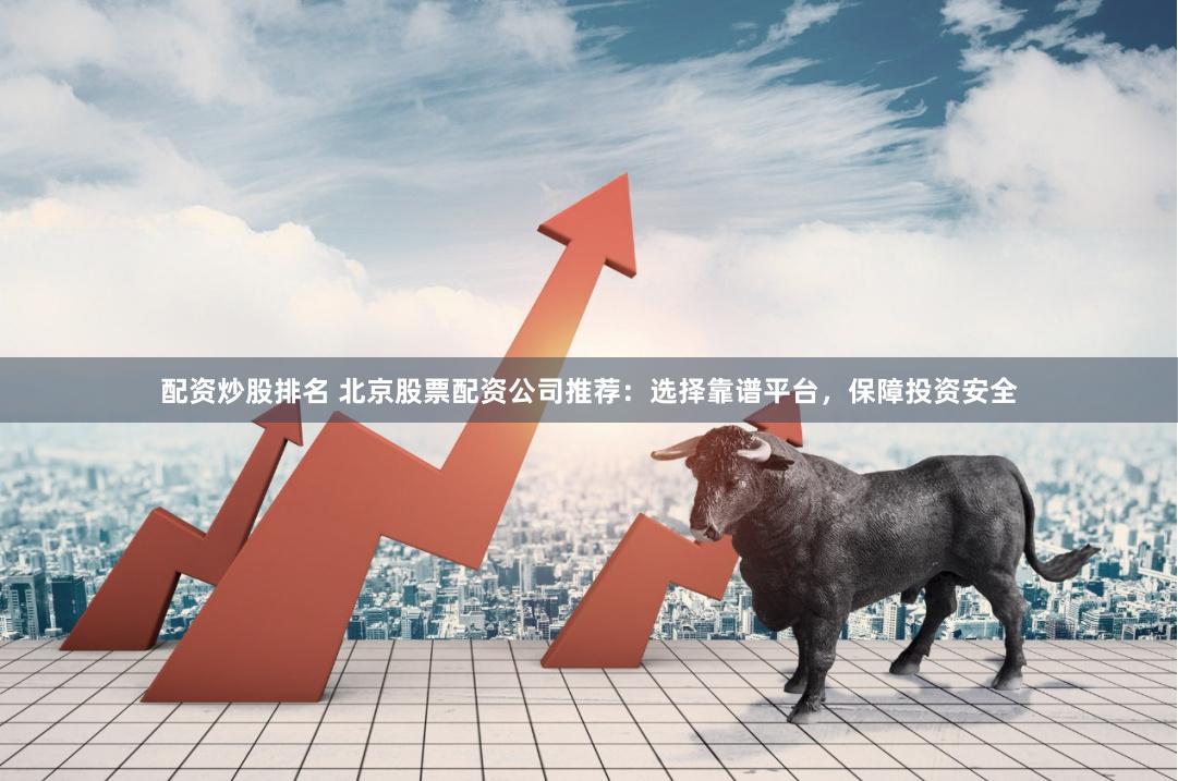 配资炒股排名 北京股票配资公司推荐：选择靠谱平台，保障投资安全