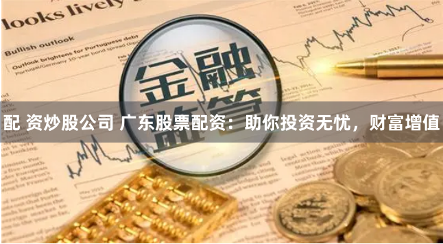 配 资炒股公司 广东股票配资：助你投资无忧，财富增值