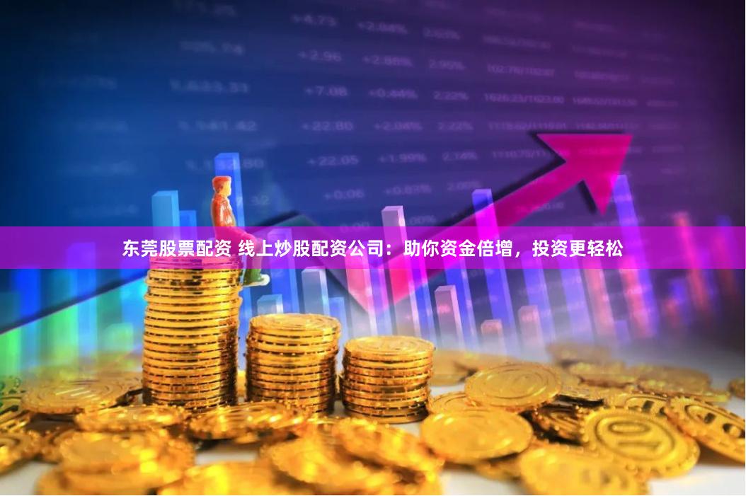 东莞股票配资 线上炒股配资公司：助你资金倍增，投资更轻松