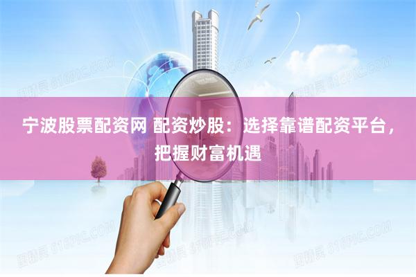 宁波股票配资网 配资炒股：选择靠谱配资平台，把握财富机遇