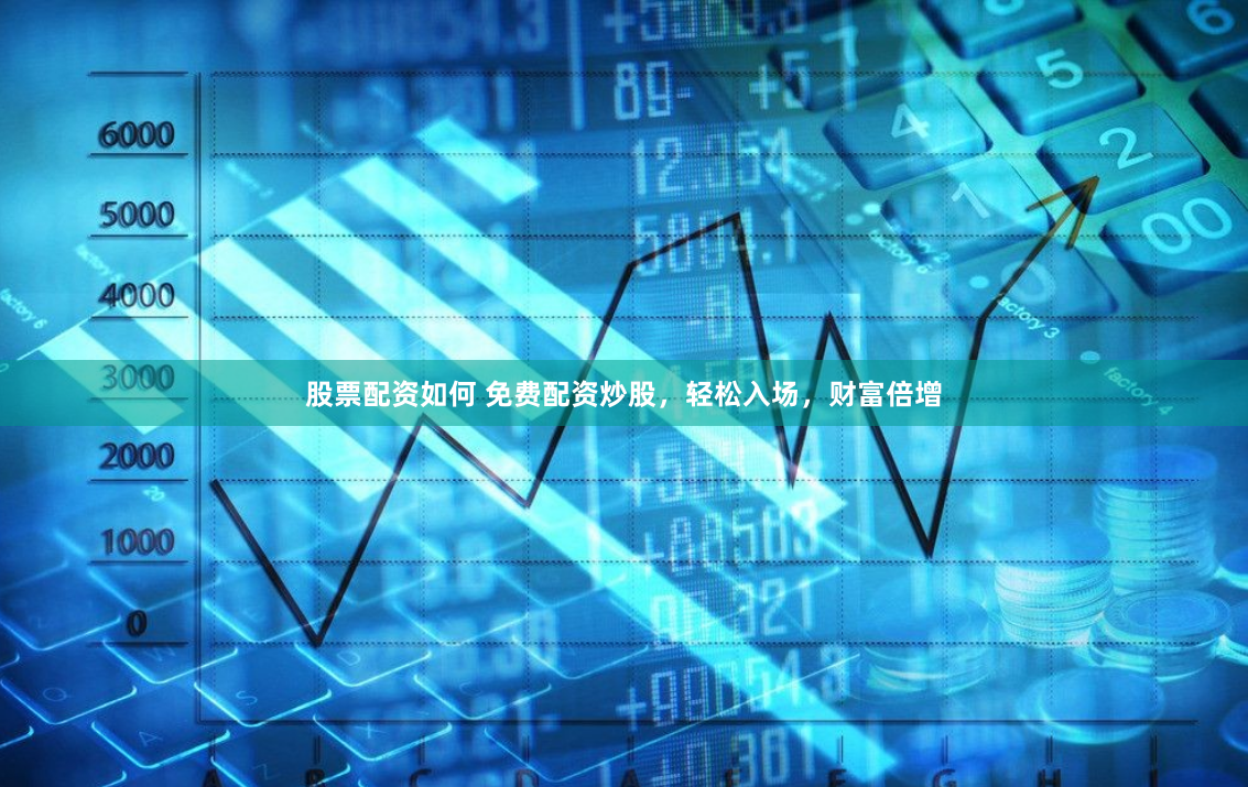 股票配资如何 免费配资炒股，轻松入场，财富倍增