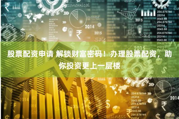 股票配资申请 解锁财富密码！办理股票配资，助你投资更上一层楼