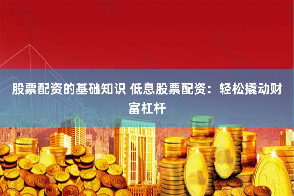 股票配资的基础知识 低息股票配资：轻松撬动财富杠杆