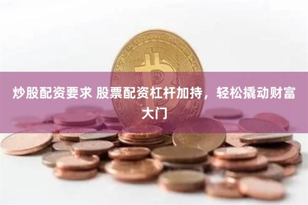 炒股配资要求 股票配资杠杆加持，轻松撬动财富大门