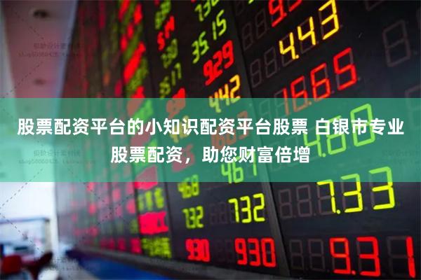 股票配资平台的小知识配资平台股票 白银市专业股票配资，助您财富倍增