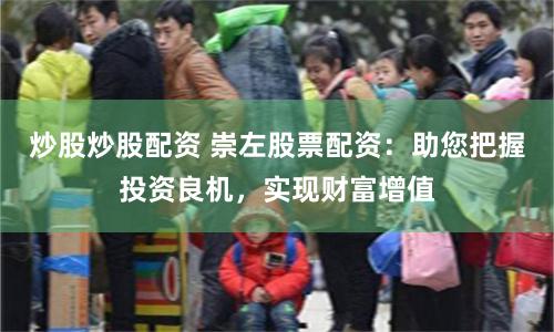 炒股炒股配资 崇左股票配资：助您把握投资良机，实现财富增值