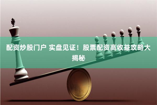 配资炒股门户 实盘见证！股票配资高收益攻略大揭秘
