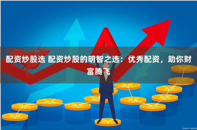 配资炒股选 配资炒股的明智之选：优秀配资，助你财富腾飞