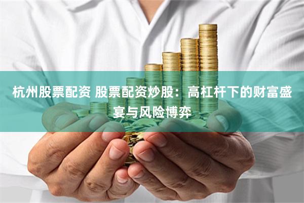 杭州股票配资 股票配资炒股：高杠杆下的财富盛宴与风险博弈
