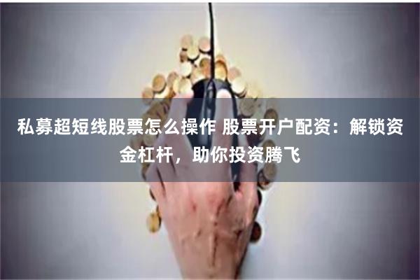 私募超短线股票怎么操作 股票开户配资:解锁资金杠杆,助你投资腾飞