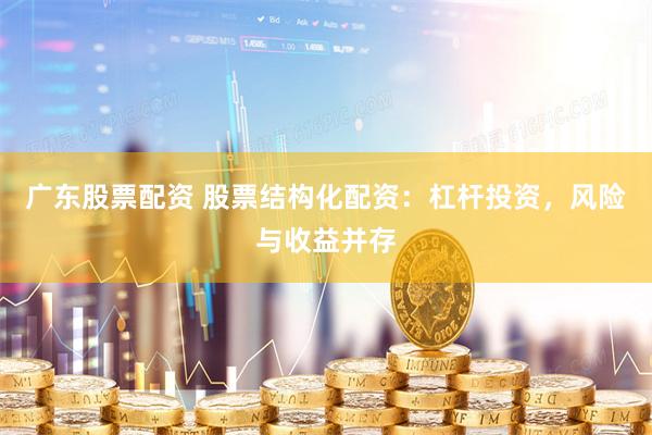 广东股票配资 股票结构化配资：杠杆投资，风险与收益并存