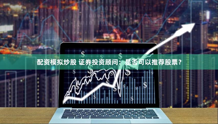 配资模拟炒股 证券投资顾问：是否可以推荐股票？