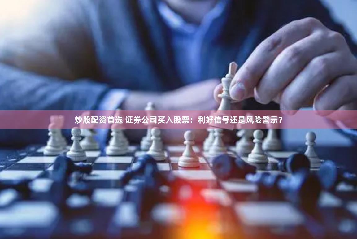 炒股配资首选 证券公司买入股票：利好信号还是风险警示？