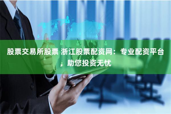 股票交易所股票 浙江股票配资网：专业配资平台，助您投资无忧
