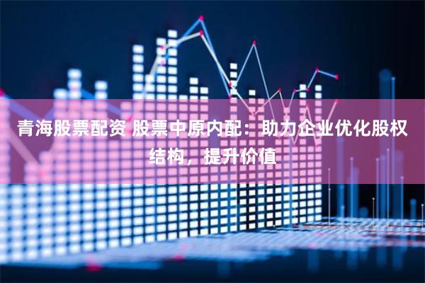 青海股票配资 股票中原内配：助力企业优化股权结构，提升价值