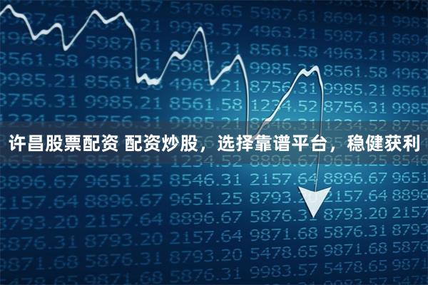 许昌股票配资 配资炒股，选择靠谱平台，稳健获利
