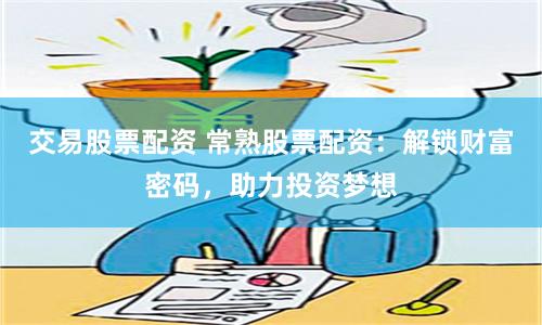 交易股票配资 常熟股票配资：解锁财富密码，助力投资梦想