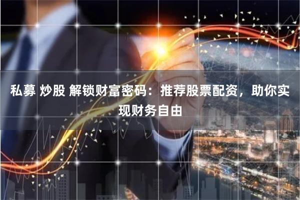 私募 炒股 解锁财富密码：推荐股票配资，助你实现财务自由