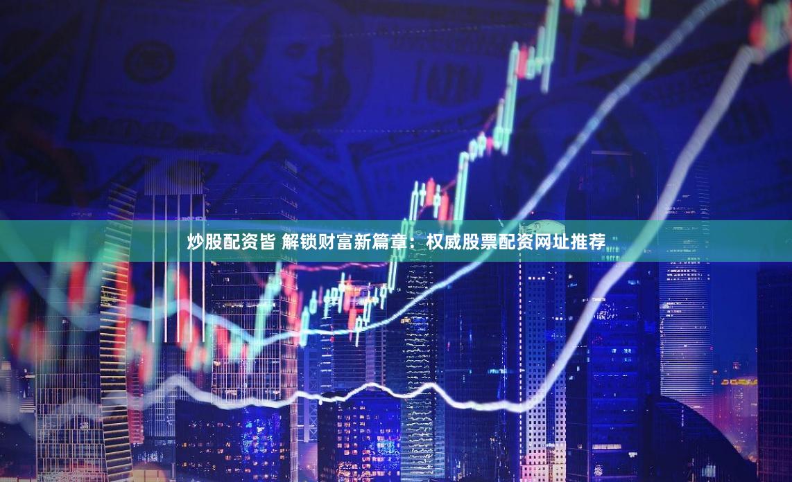 炒股配资皆 解锁财富新篇章：权威股票配资网址推荐