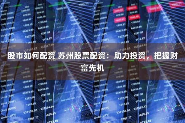 股市如何配资 苏州股票配资：助力投资，把握财富先机
