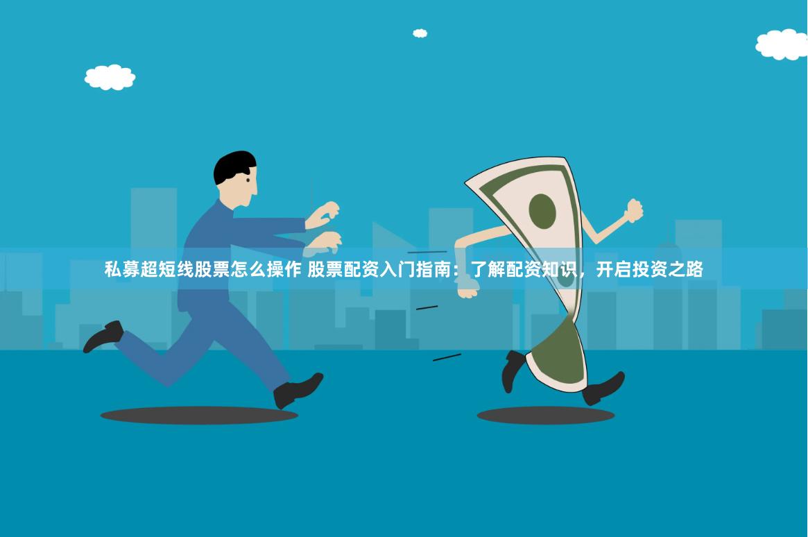 私募超短线股票怎么操作 股票配资入门指南：了解配资知识，开启投资之路