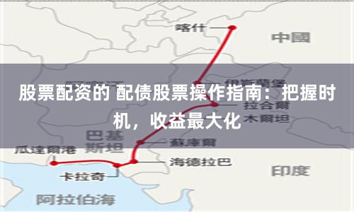 股票配资的 配债股票操作指南：把握时机，收益最大化