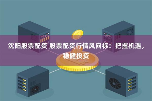 沈阳股票配资 股票配资行情风向标：把握机遇，稳健投资