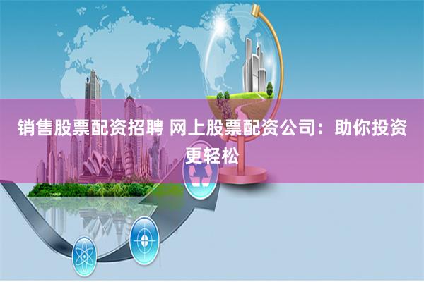 销售股票配资招聘 网上股票配资公司：助你投资更轻松