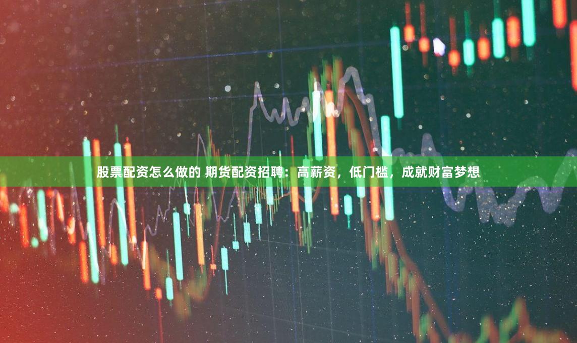 股票配资怎么做的 期货配资招聘：高薪资，低门槛，成就财富梦想