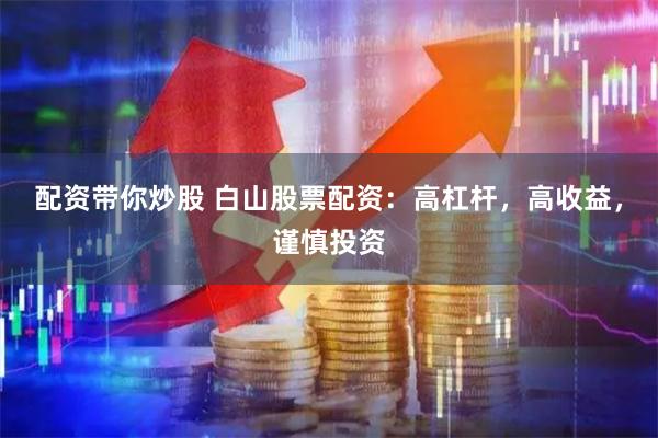 配资带你炒股 白山股票配资：高杠杆，高收益，谨慎投资