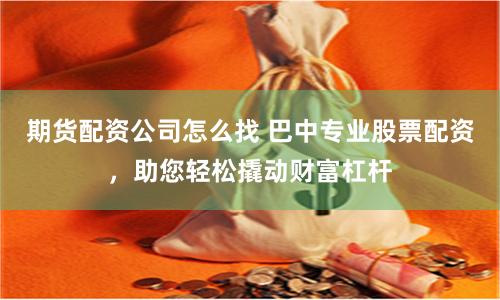 期货配资公司怎么找 巴中专业股票配资，助您轻松撬动财富杠杆