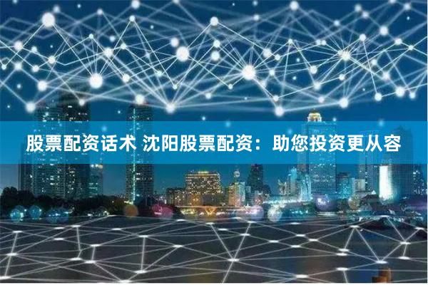 股票配资话术 沈阳股票配资：助您投资更从容