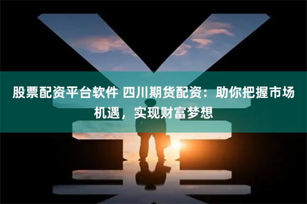 股票配资平台软件 四川期货配资：助你把握市场机遇，实现财富梦想