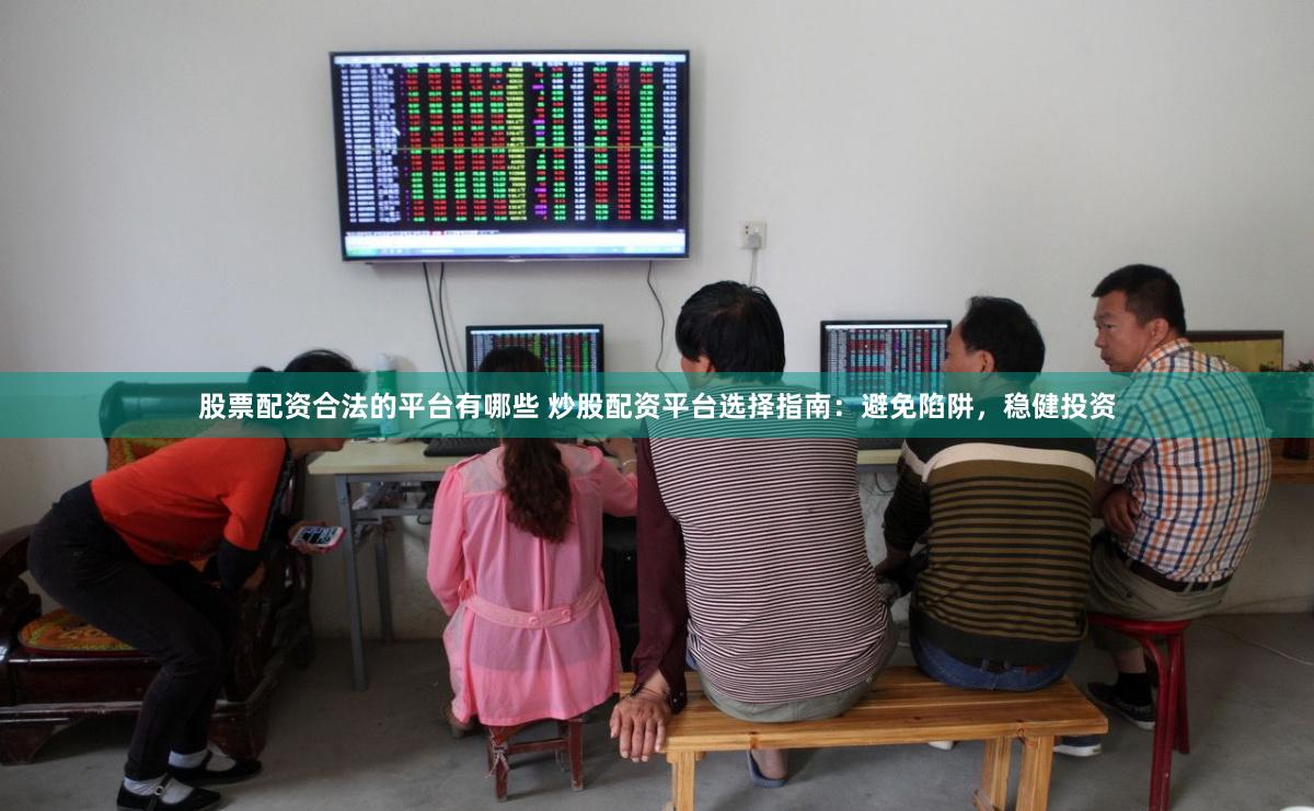 股票配资合法的平台有哪些 炒股配资平台选择指南:避免陷阱,稳健投资