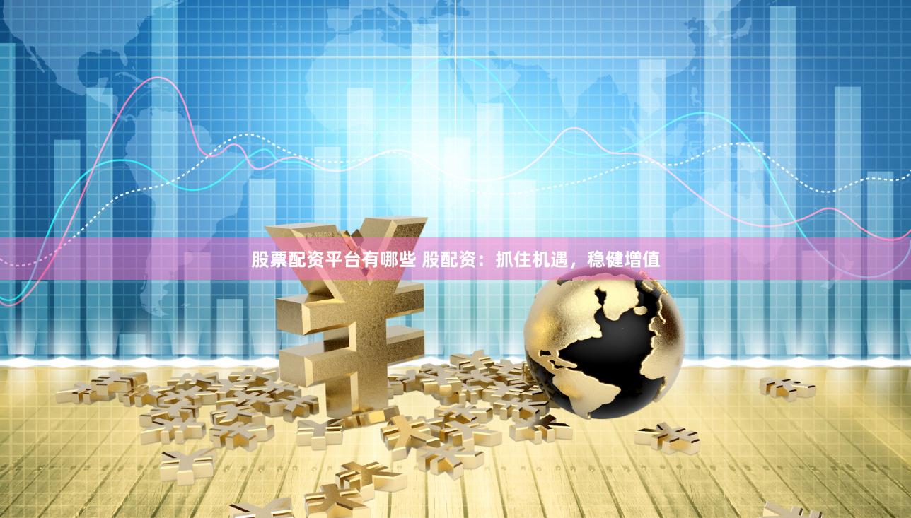 股票配资平台有哪些 股配资：抓住机遇，稳健增值