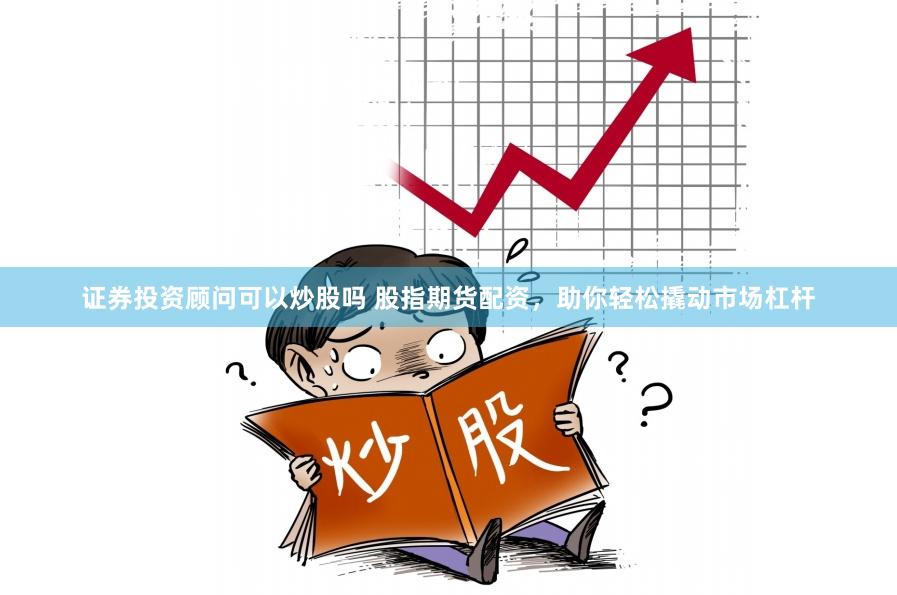 证券投资顾问可以炒股吗 股指期货配资,助你轻松撬动市场杠杆