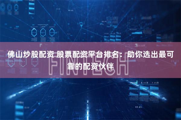 佛山炒股配资 股票配资平台排名：助你选出最可靠的配资伙伴