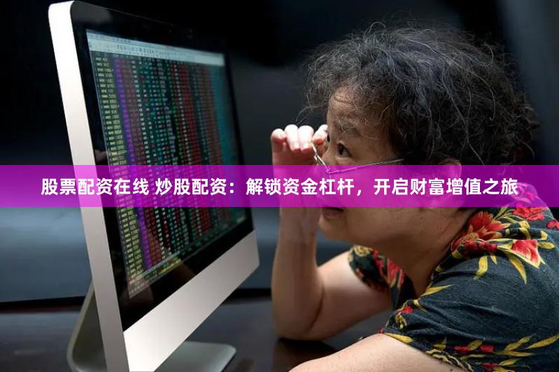 股票配资在线 炒股配资：解锁资金杠杆，开启财富增值之旅