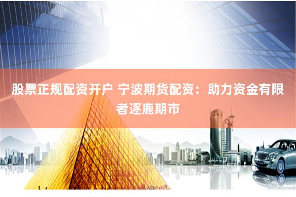 股票正规配资开户 宁波期货配资：助力资金有限者逐鹿期市