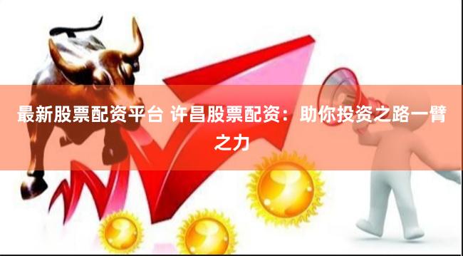 最新股票配资平台 许昌股票配资：助你投资之路一臂之力