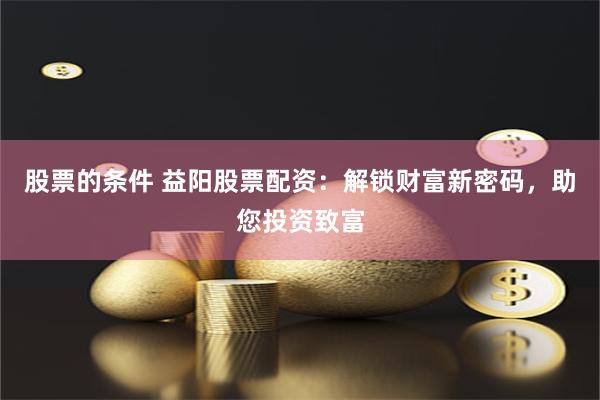 股票的条件 益阳股票配资：解锁财富新密码，助您投资致富