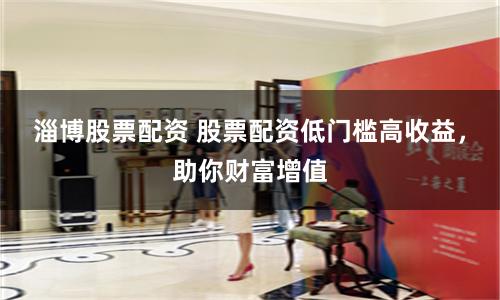 淄博股票配资 股票配资低门槛高收益，助你财富增值