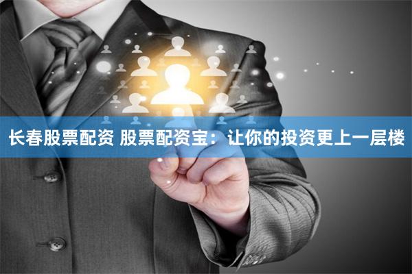长春股票配资 股票配资宝：让你的投资更上一层楼