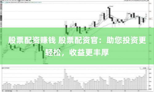股票配资赚钱 股票配资官:助您投资更轻松,收益更丰厚