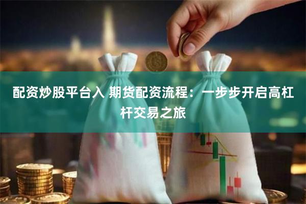 配资炒股平台入 期货配资流程:一步步开启高杠杆交易之旅